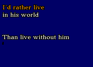 I'd rather live
in his world

Than live without him