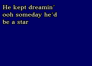 He kept dreamin'
ooh someday he'd
be a star