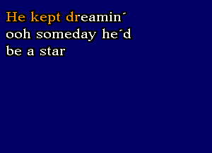 He kept dreamin'
ooh someday he'd
be a star