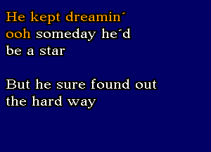 He kept dreamin'
ooh someday he'd
be a star

But he sure found out
the hard way