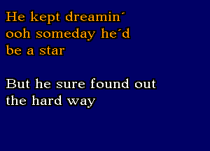 He kept dreamin'
ooh someday he'd
be a star

But he sure found out
the hard way