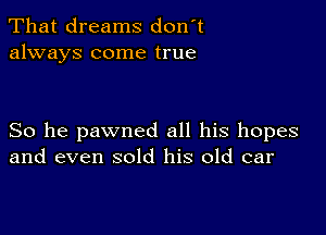 That dreams don't
always come true

So he pawned all his hopes
and even sold his old car