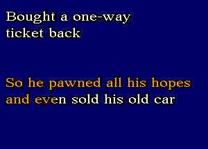 Bought a one-way
ticket back

So he pawned all his hopes
and even sold his old car