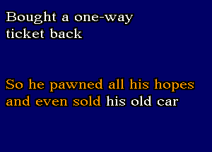 Bought a one-way
ticket back

So he pawned all his hopes
and even sold his old car