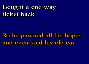 Bought a one-way
ticket back

So he pawned all his hopes
and even sold his old car