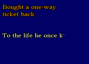 Bought a one-way
ticket back

To the life he once k'