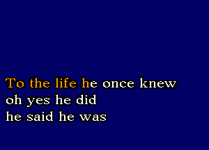 To the life he once knew
oh yes he did
he said he was