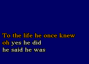 To the life he once knew
oh yes he did
he said he was