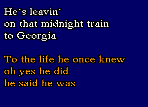 He's leavin'
on that midnight train
to Georgia

To the life he once knew
oh yes he did
he said he was