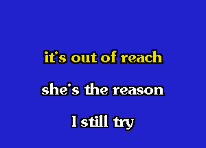 it's out of reach

she's the reason

Istill try