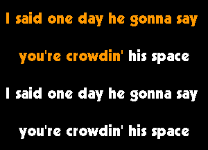 I said one day he gonna say
you're crowdin' his space
I said one day he gonna say

you're crowdin' his space