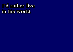 I'd rather live
in his world