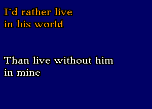 I'd rather live
in his world

Than live without him
in mine