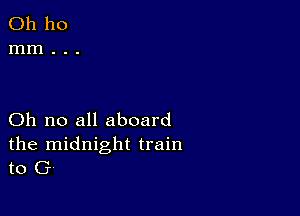 Oh no all aboard
the midnight train
to G