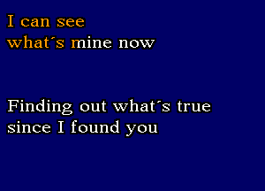 I can see
what's mine now

Finding out what's true
since I found you