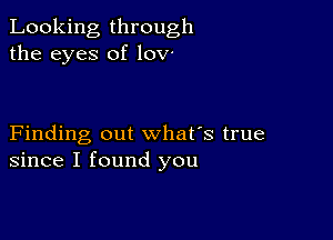 Looking through
the eyes of low

Finding out what's true
since I found you