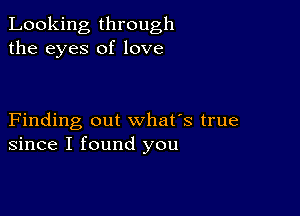 Looking through
the eyes of love

Finding out what's true
since I found you