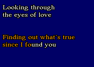 Looking through
the eyes of love

Finding out what's true
since I found you