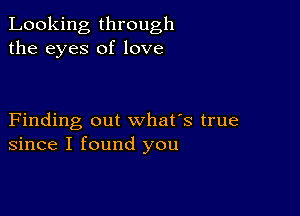 Looking through
the eyes of love

Finding out what's true
since I found you