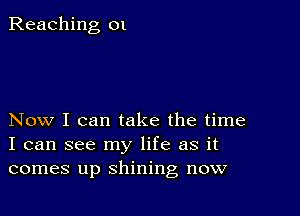 Reaching 01

Now I can take the time
I can see my life as it
comes up shining now