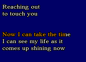 Reaching out
to touch you

Now I can take the time
I can see my life as it
comes up shining now