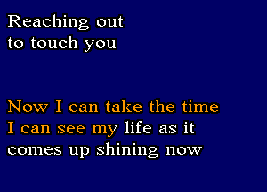 Reaching out
to touch you

Now I can take the time
I can see my life as it
comes up shining now