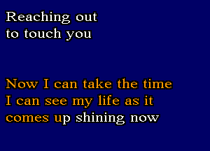 Reaching out
to touch you

Now I can take the time
I can see my life as it
comes up shining now