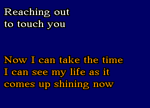 Reaching out
to touch you

Now I can take the time
I can see my life as it
comes up shining now