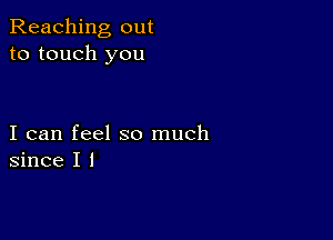 Reaching out
to touch you

I can feel so much
since I I