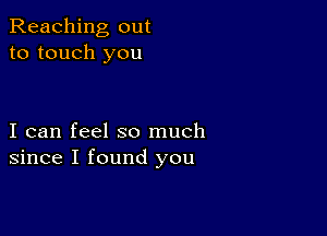 Reaching out
to touch you

I can feel so much
since I found you