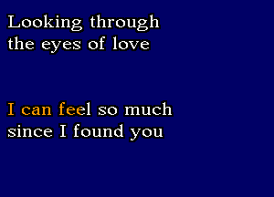 Looking through
the eyes of love

I can feel so much
since I found you