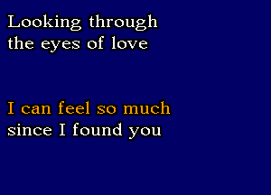 Looking through
the eyes of love

I can feel so much
since I found you