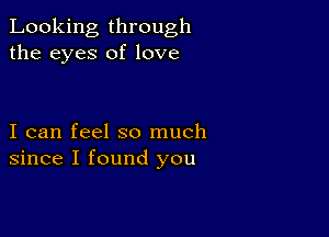 Looking through
the eyes of love

I can feel so much
since I found you