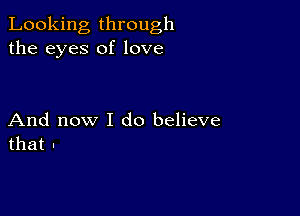 Looking through
the eyes of love

And now I do believe
that n