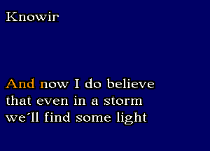 Knowir

And now I do believe
that even in a storm
we'll find some light