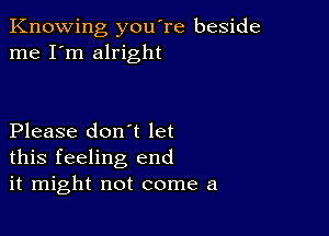 Knowing you're beside
me I'm alright

Please don't let
this feeling end
it might not come a