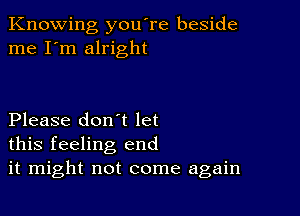 Knowing you're beside
me I'm alright

Please don't let
this feeling end
it might not come again