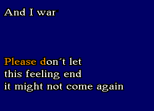 Please don't let
this feeling end
it might not come again