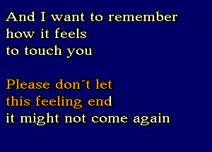 And I want to remember
how it feels

to touch you

Please don't let
this feeling end
it might not come again