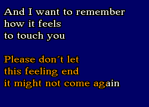 And I want to remember
how it feels

to touch you

Please don't let
this feeling end
it might not come again