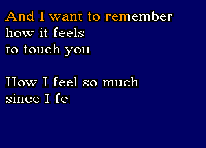 And I want to remember
how it feels
to touch you

How I feel so much
since I fc