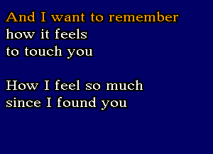 And I want to remember
how it feels
to touch you

How I feel so much
since I found you