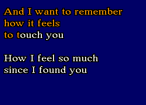 And I want to remember
how it feels
to touch you

How I feel so much
since I found you