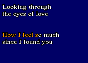 Looking through
the eyes of love

How I feel so much
since I found you