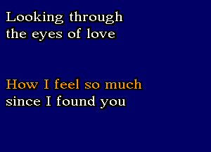 Looking through
the eyes of love

How I feel so much
since I found you