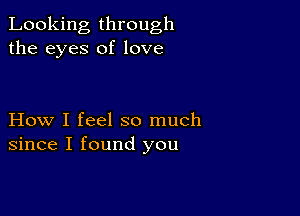 Looking through
the eyes of love

How I feel so much
since I found you