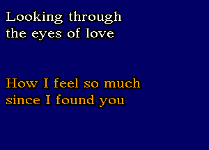 Looking through
the eyes of love

How I feel so much
since I found you