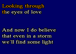 Looking through
the eyes of love

And now I do believe
that even in a storm
we'll find some light