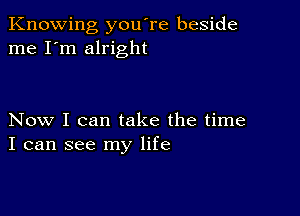 Knowing you're beside
me I'm alright

Now I can take the time
I can see my life