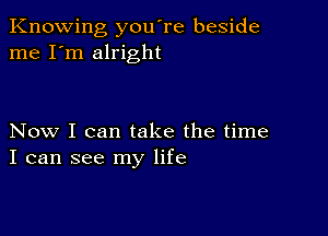 Knowing you're beside
me I'm alright

Now I can take the time
I can see my life